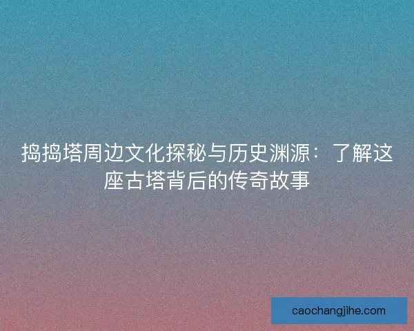 捣捣塔周边文化探秘与历史渊源：了解这座古塔背后的传奇故事