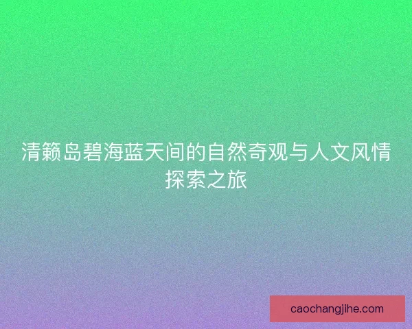 清籁岛碧海蓝天间的自然奇观与人文风情探索之旅