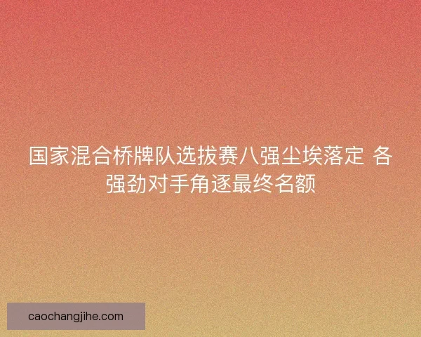 国家混合桥牌队选拔赛八强尘埃落定 各强劲对手角逐最终名额