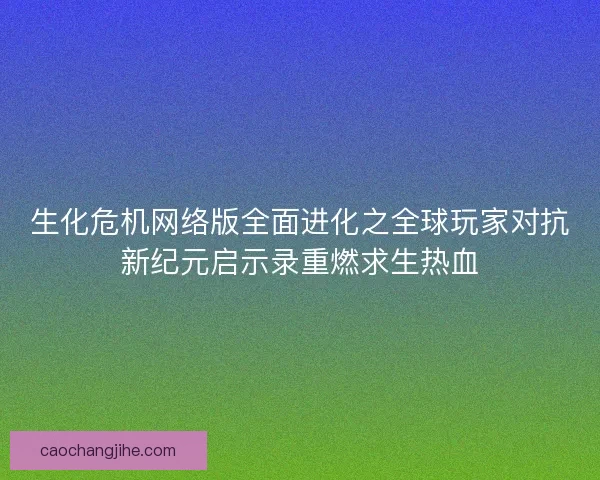 生化危机网络版全面进化之全球玩家对抗新纪元启示录重燃求生热血