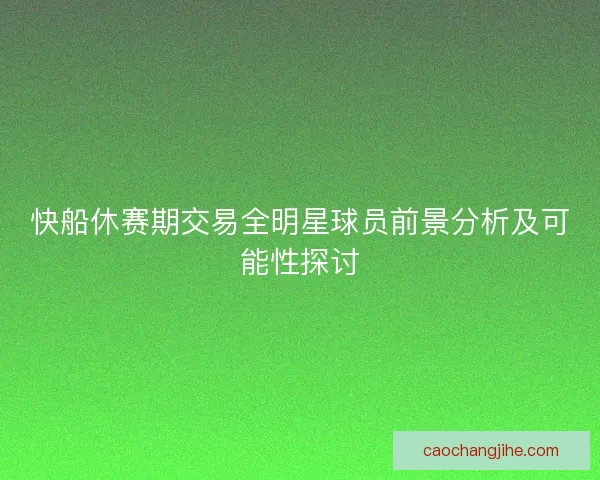 快船休赛期交易全明星球员前景分析及可能性探讨