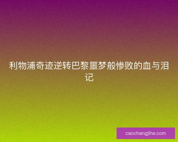 利物浦奇迹逆转巴黎噩梦般惨败的血与泪记