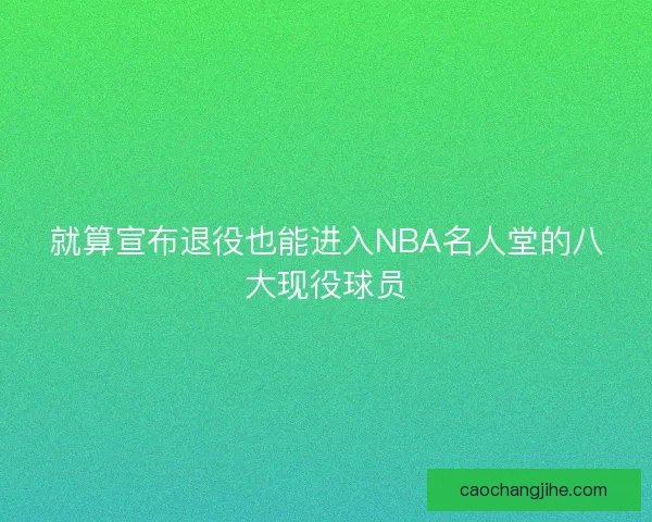 就算宣布退役也能进入NBA名人堂的八大现役球员