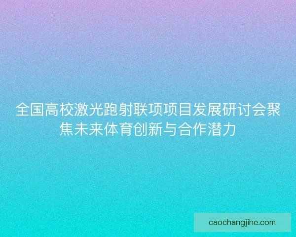 全国高校激光跑射联项项目发展研讨会聚焦未来体育创新与合作潜力