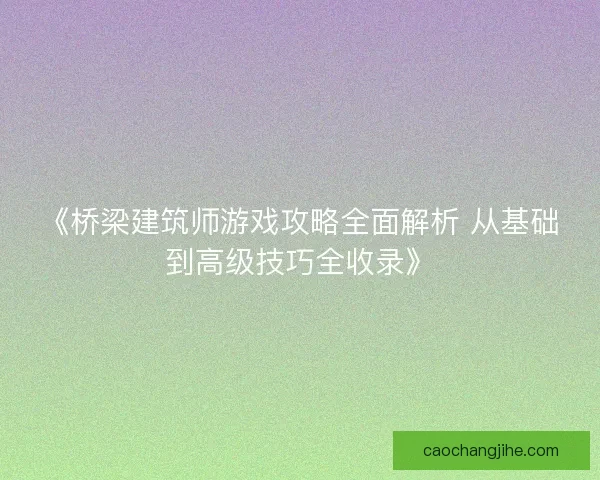 《桥梁建筑师游戏攻略全面解析 从基础到高级技巧全收录》