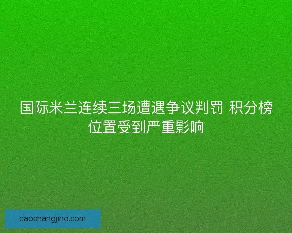 国际米兰连续三场遭遇争议判罚 积分榜位置受到严重影响
